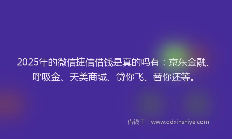 2025年的微信捷信借钱是真的吗有：京东金融、呼吸金、天美商城、贷你飞、替你还等。