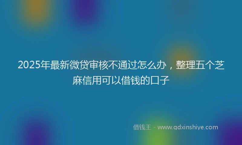 2025年最新微贷审核不通过怎么办，整理五个芝麻信用可以借钱的口子