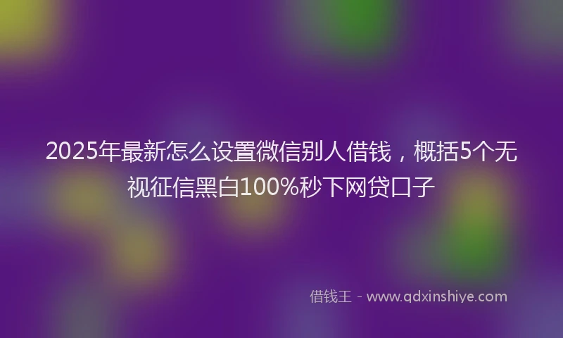 2025年最新怎么设置微信别人借钱，概括5个无视征信黑白100%秒下网贷口子