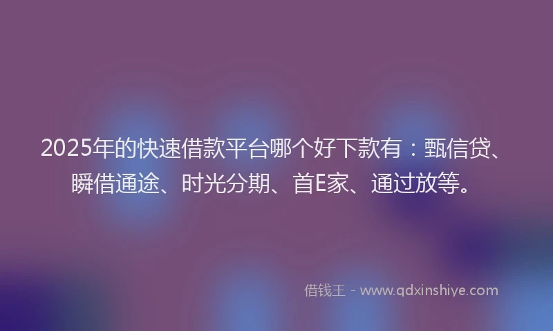 2025年的快速借款平台哪个好下款有：甄信贷、瞬借通途、时光分期、首E家、通过放等。