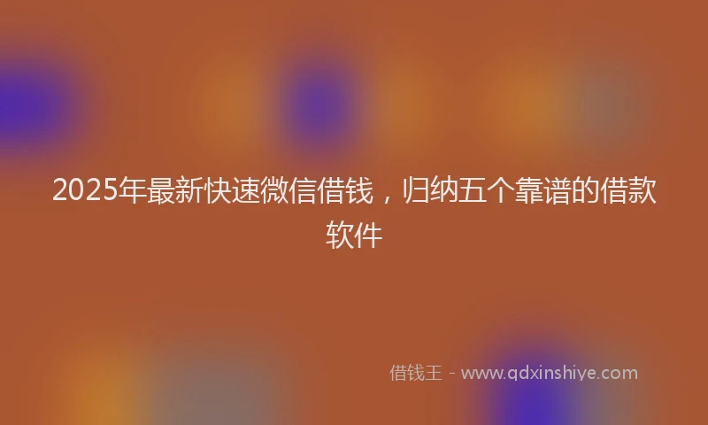 2025年最新快速微信借钱，归纳五个靠谱的借款软件