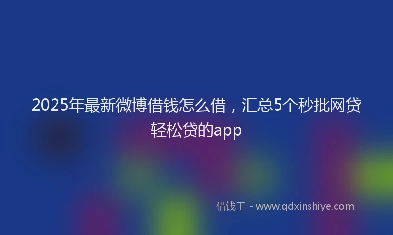 2025年最新微博借钱怎么借，汇总5个秒批网贷轻松贷的app