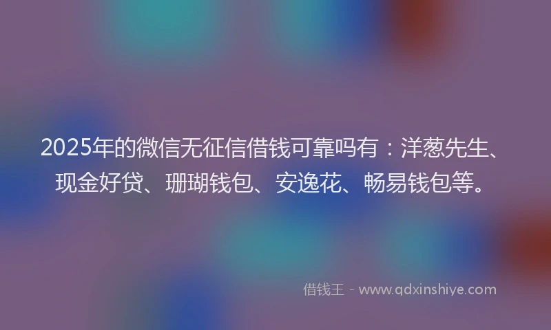 2025年的微信无征信借钱可靠吗有：洋葱先生、现金好贷、珊瑚钱包、安逸花、畅易钱包等。