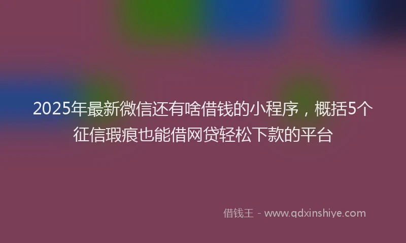 2025年最新微信还有啥借钱的小程序，概括5个征信瑕疵也能借网贷轻松下款的平台