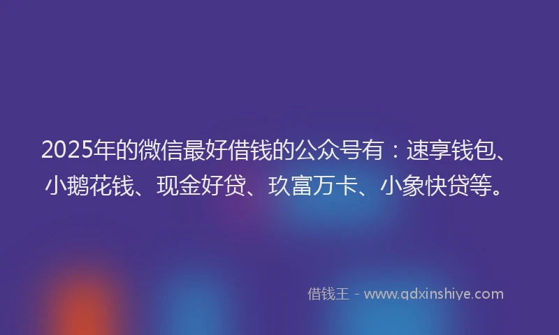 2025年的微信最好借钱的公众号有：速享钱包、小鹅花钱、现金好贷、玖富万卡、小象快贷等。