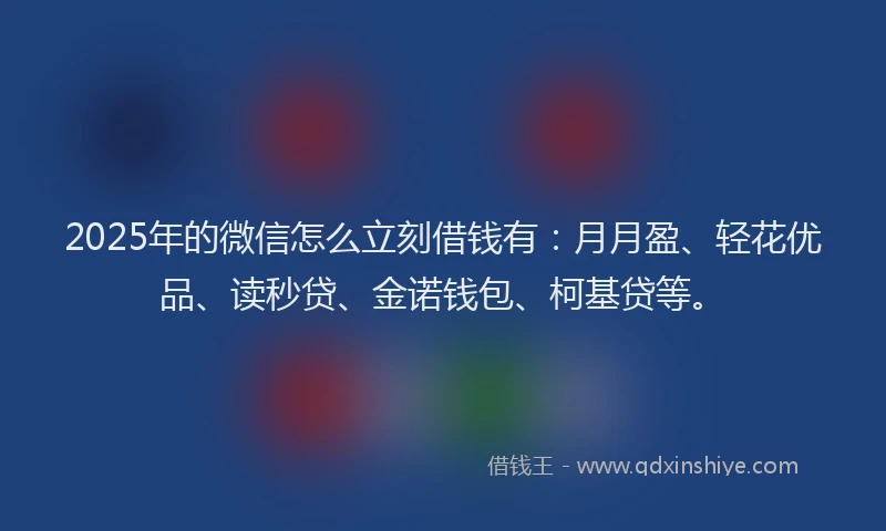 2025年的微信怎么立刻借钱有：月月盈、轻花优品、读秒贷、金诺钱包、柯基贷等。