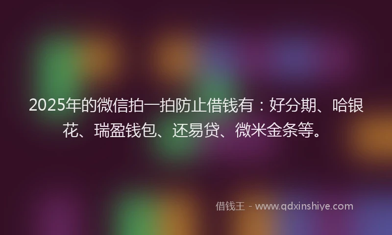 2025年的微信拍一拍防止借钱有：好分期、哈银花、瑞盈钱包、还易贷、微米金条等。