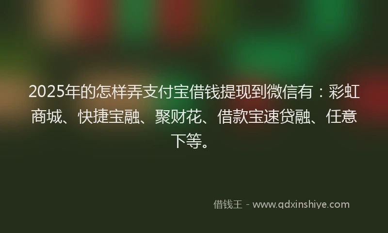 2025年的怎样弄支付宝借钱提现到微信有：彩虹商城、快捷宝融、聚财花、借款宝速贷融、任意下等。