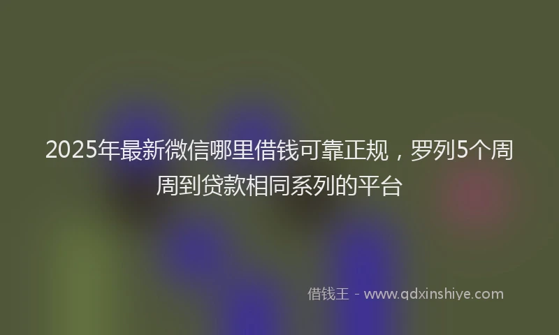 2025年最新微信哪里借钱可靠正规，罗列5个周周到贷款相同系列的平台
