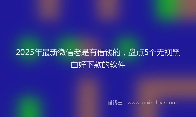 2025年最新微信老是有借钱的，盘点5个无视黑白好下款的软件