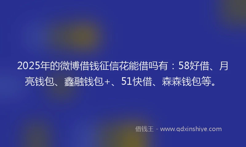 2025年的微博借钱征信花能借吗有：58好借、月亮钱包、鑫融钱包+、51快借、森森钱包等。