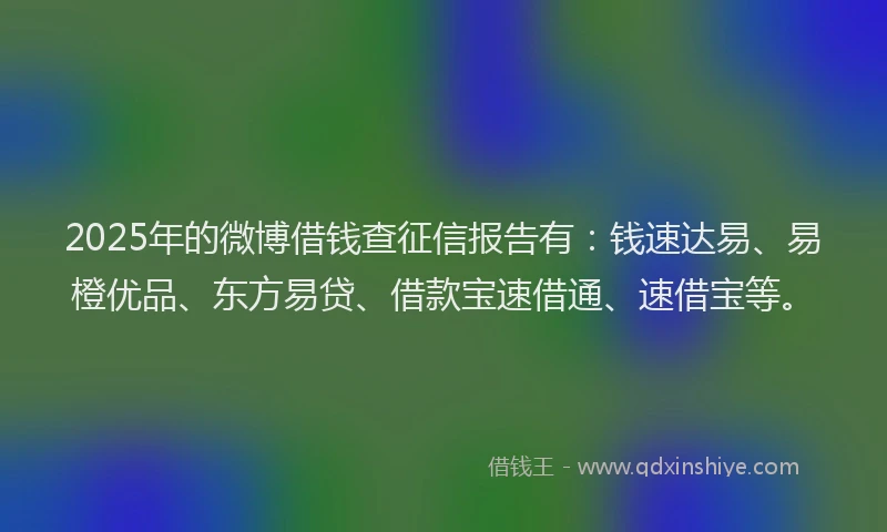 2025年的微博借钱查征信报告有：钱速达易、易橙优品、东方易贷、借款宝速借通、速借宝等。