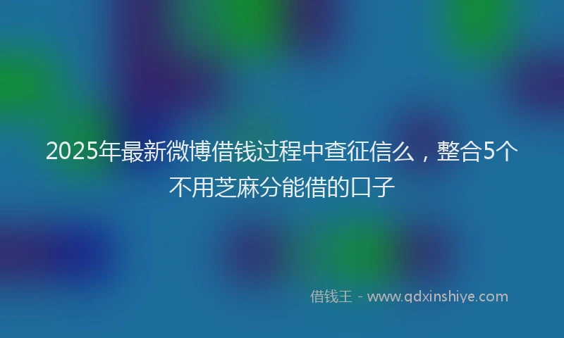 2025年最新微博借钱过程中查征信么，整合5个不用芝麻分能借的口子