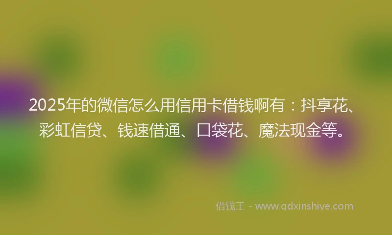 2025年的微信怎么用信用卡借钱啊有：抖享花、彩虹信贷、钱速借通、口袋花、魔法现金等。