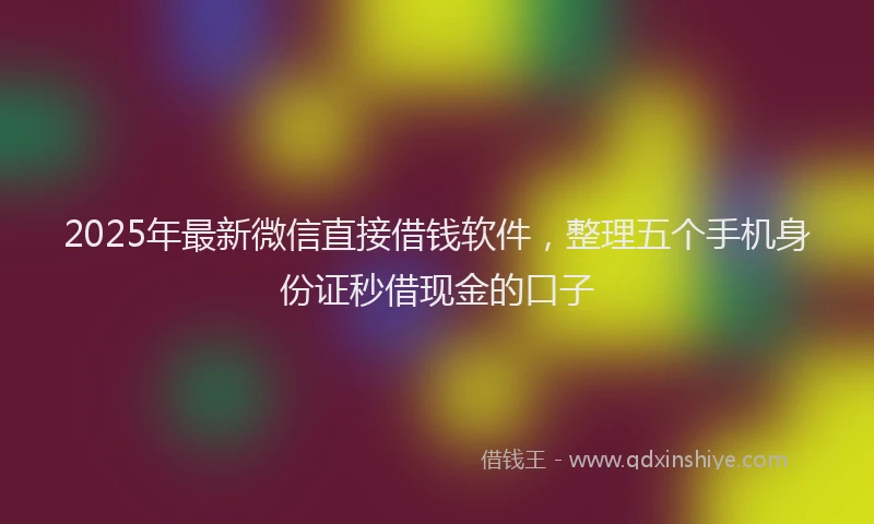 2025年最新微信直接借钱软件，整理五个手机身份证秒借现金的口子