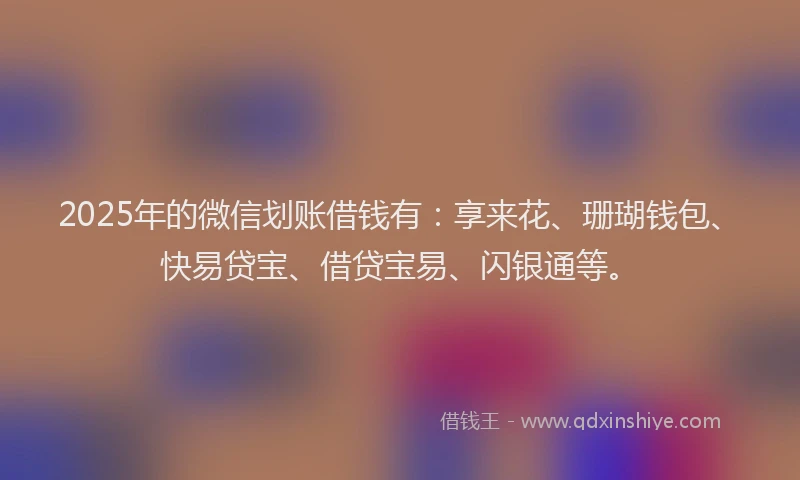 2025年的微信划账借钱有：享来花、珊瑚钱包、快易贷宝、借贷宝易、闪银通等。