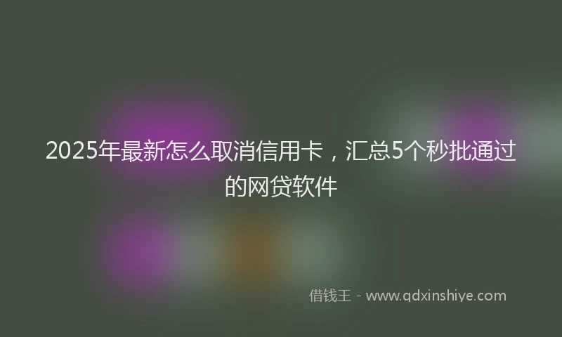 2025年最新怎么取消信用卡，汇总5个秒批通过的网贷软件