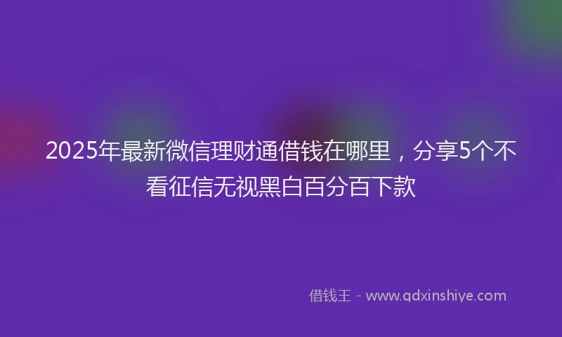 2025年最新微信理财通借钱在哪里，分享5个不看征信无视黑白百分百下款