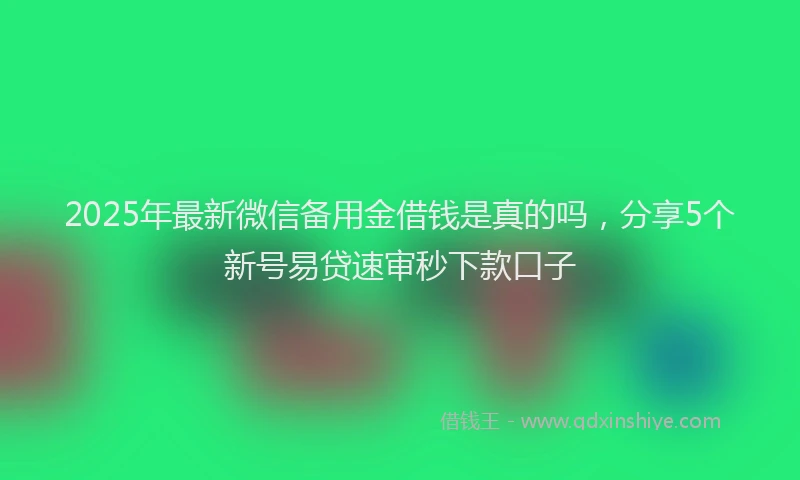 2025年最新微信备用金借钱是真的吗，分享5个新号易贷速审秒下款口子