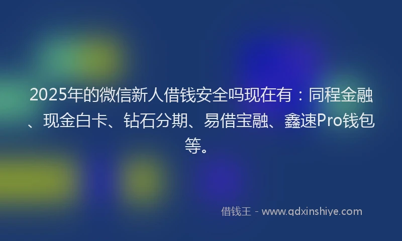 2025年的微信新人借钱安全吗现在有：同程金融、现金白卡、钻石分期、易借宝融、鑫速Pro钱包等。