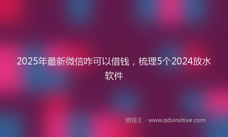 2025年最新微信咋可以借钱，梳理5个2024放水软件