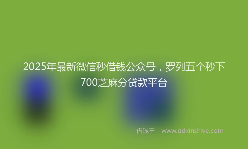 2025年最新微信秒借钱公众号，罗列五个秒下700芝麻分贷款平台