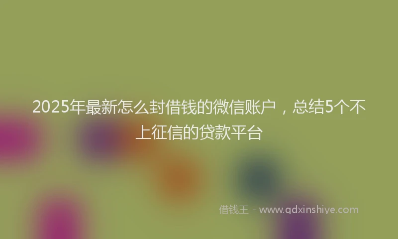 2025年最新怎么封借钱的微信账户，总结5个不上征信的贷款平台
