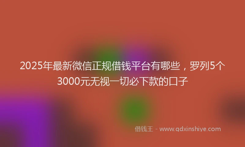 2025年最新微信正规借钱平台有哪些，罗列5个3000元无视一切必下款的口子