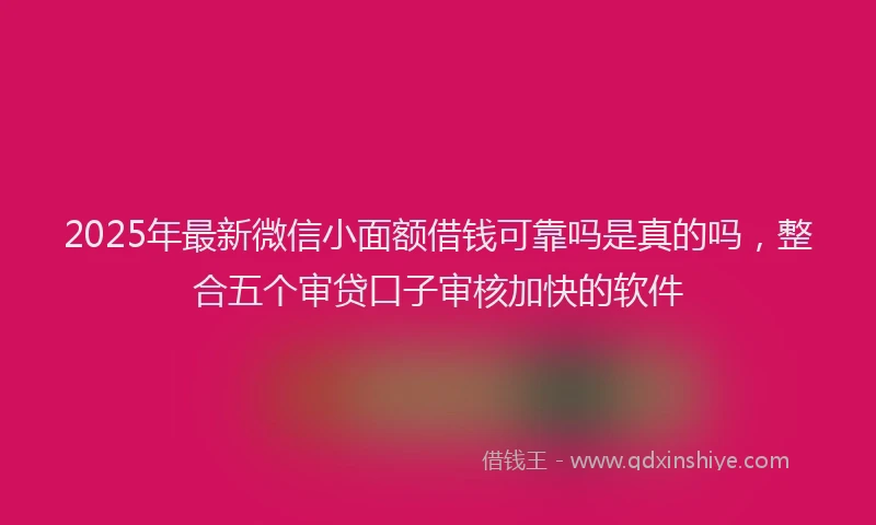 2025年最新微信小面额借钱可靠吗是真的吗，整合五个审贷口子审核加快的软件