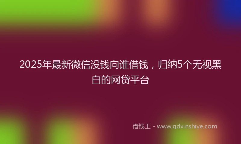 2025年最新微信没钱向谁借钱，归纳5个无视黑白的网贷平台