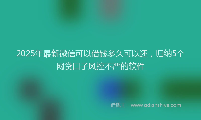 2025年最新微信可以借钱多久可以还，归纳5个网贷口子风控不严的软件