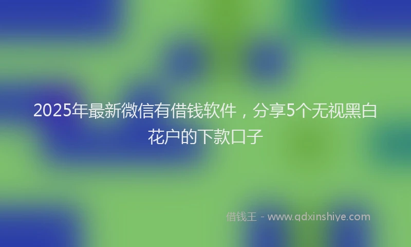 2025年最新微信有借钱软件，分享5个无视黑白花户的下款口子