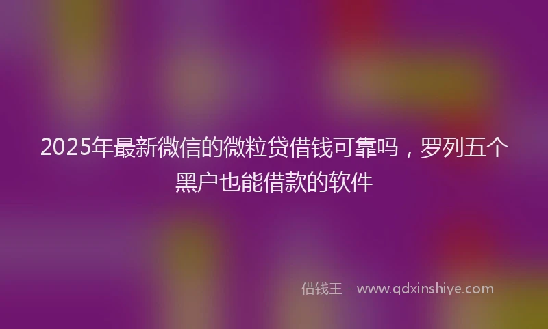 2025年最新微信的微粒贷借钱可靠吗，罗列五个黑户也能借款的软件