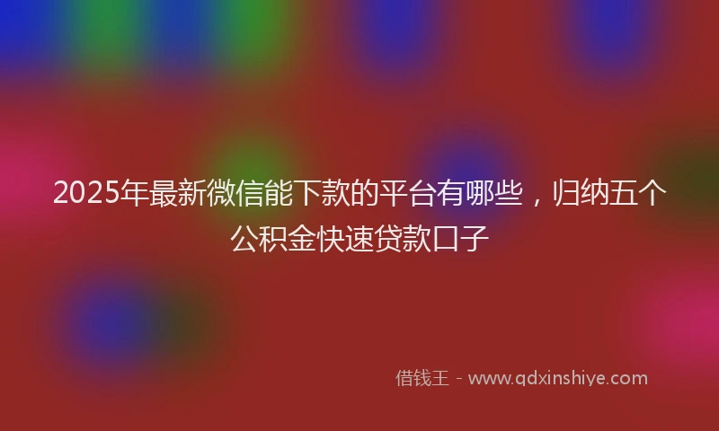 2025年最新微信能下款的平台有哪些，归纳五个公积金快速贷款口子