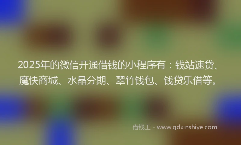 2025年的微信开通借钱的小程序有：钱站速贷、魔快商城、水晶分期、翠竹钱包、钱贷乐借等。