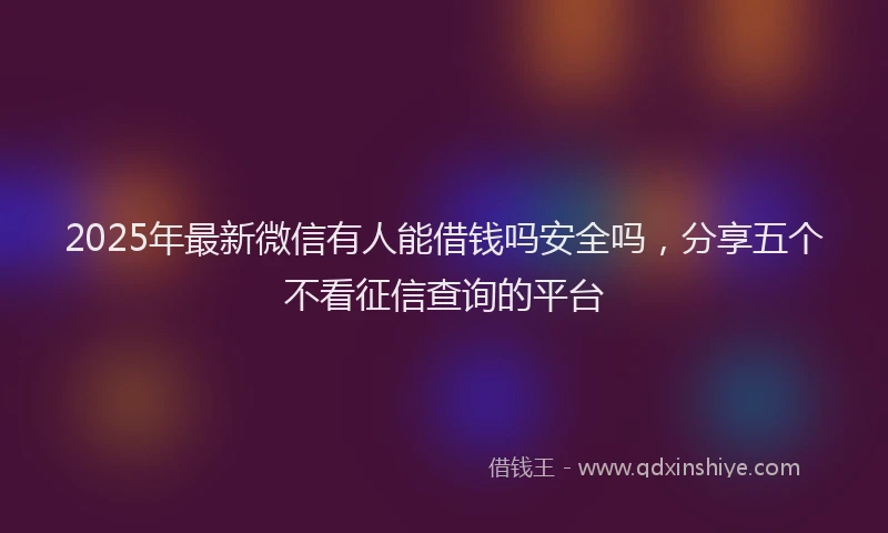 2025年最新微信有人能借钱吗安全吗，分享五个不看征信查询的平台