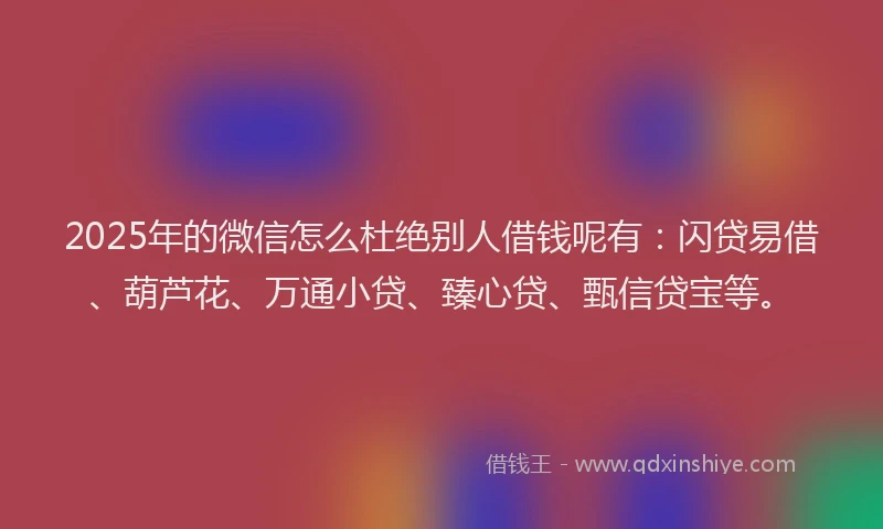 2025年的微信怎么杜绝别人借钱呢有：闪贷易借、葫芦花、万通小贷、臻心贷、甄信贷宝等。