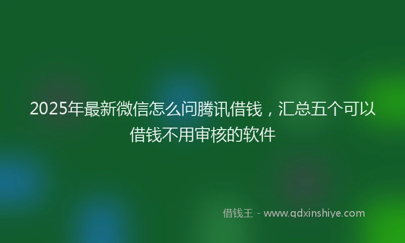2025年最新微信怎么问腾讯借钱，汇总五个可以借钱不用审核的软件