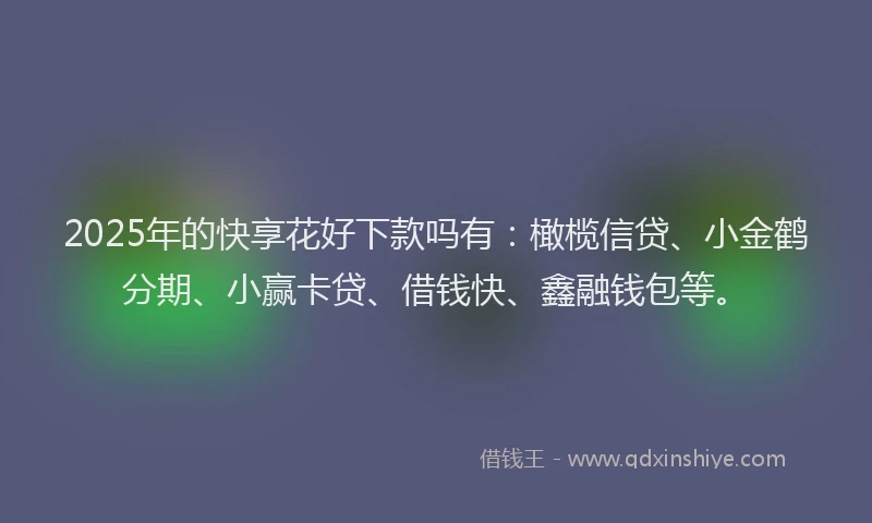 2025年的快享花好下款吗有：橄榄信贷、小金鹤分期、小赢卡贷、借钱快、鑫融钱包等。