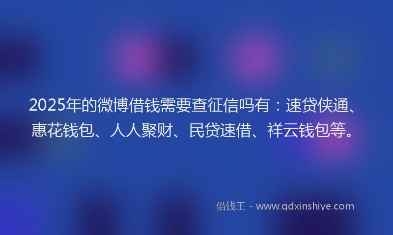 2025年的微博借钱需要查征信吗有：速贷侠通、惠花钱包、人人聚财、民贷速借、祥云钱包等。