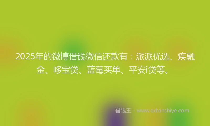 2025年的微博借钱微信还款有：派派优选、疾融金、哆宝贷、蓝莓买单、平安i贷等。