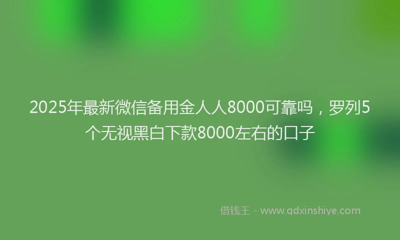 2025年最新微信备用金人人8000可靠吗，罗列5个无视黑白下款8000左右的口子
