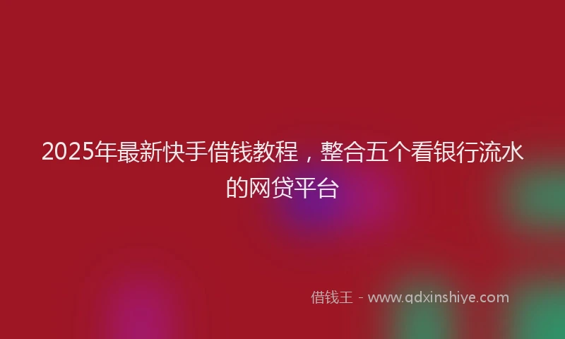 2025年最新快手借钱教程，整合五个看银行流水的网贷平台