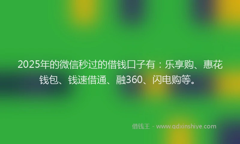 2025年的微信秒过的借钱口子有：乐享购、惠花钱包、钱速借通、融360、闪电购等。