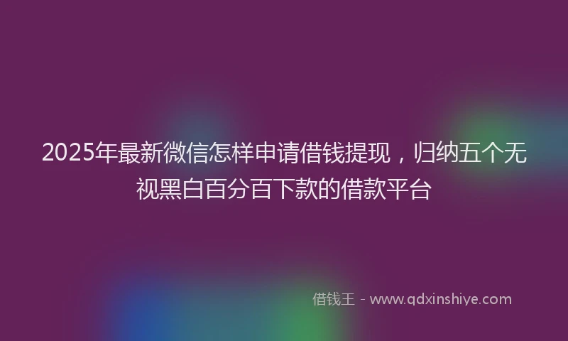 2025年最新微信怎样申请借钱提现，归纳五个无视黑白百分百下款的借款平台