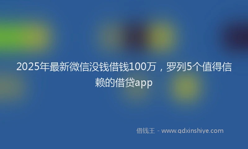2025年最新微信没钱借钱100万，罗列5个值得信赖的借贷app