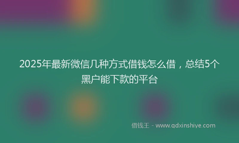 2025年最新微信几种方式借钱怎么借，总结5个黑户能下款的平台