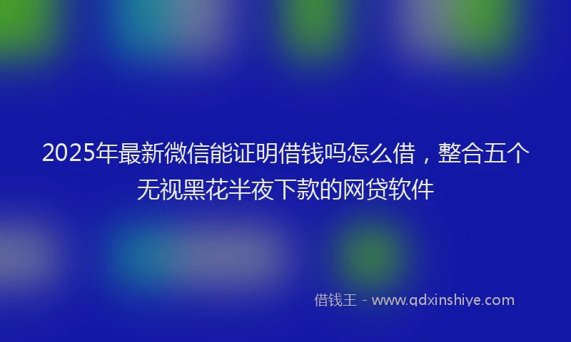 2025年最新微信能证明借钱吗怎么借，整合五个无视黑花半夜下款的网贷软件