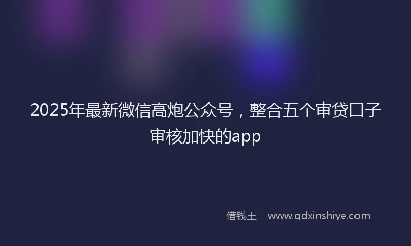 2025年最新微信高炮公众号，整合五个审贷口子审核加快的app