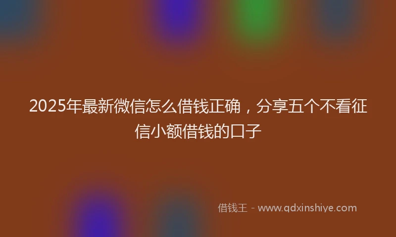2025年最新微信怎么借钱正确，分享五个不看征信小额借钱的口子